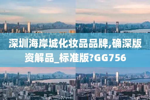 深圳海岸城化妆品品牌,确深版资解品_标准版?GG756