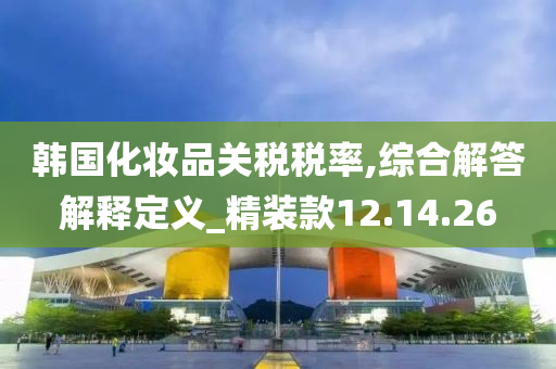 韩国化妆品关税税率,综合解答解释定义_精装款12.14.26