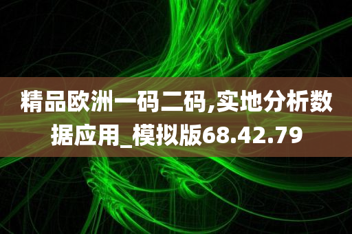 精品欧洲一码二码,实地分析数据应用_模拟版68.42.79