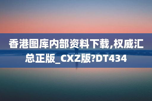 香港图库内部资料下载,权威汇总正版_CXZ版?DT434