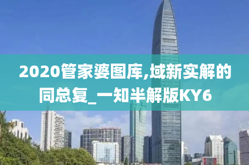 2020管家婆图库,域新实解的同总复_一知半解版KY6