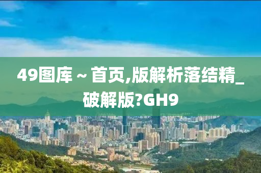 49图库～首页,版解析落结精_破解版?GH9