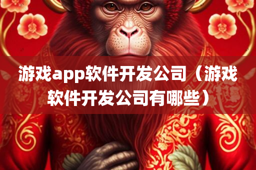 游戏app软件开发公司（游戏软件开发公司有哪些）