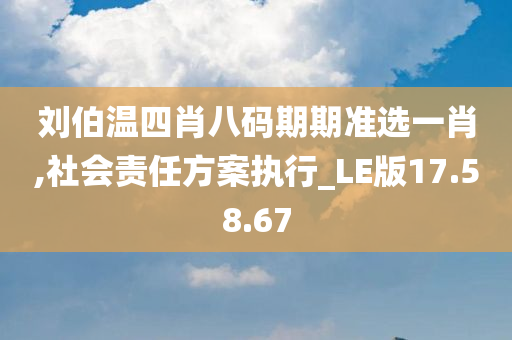 刘伯温四肖八码期期准选一肖,社会责任方案执行_LE版17.58.67