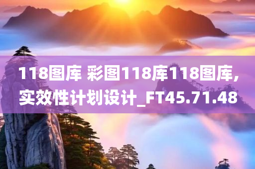 118图库 彩图118库118图库,实效性计划设计_FT45.71.48