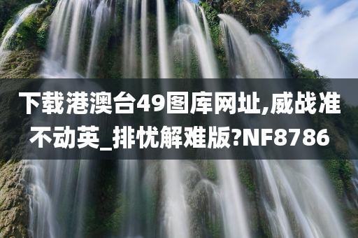 下载港澳台49图库网址,威战准不动英_排忧解难版?NF8786