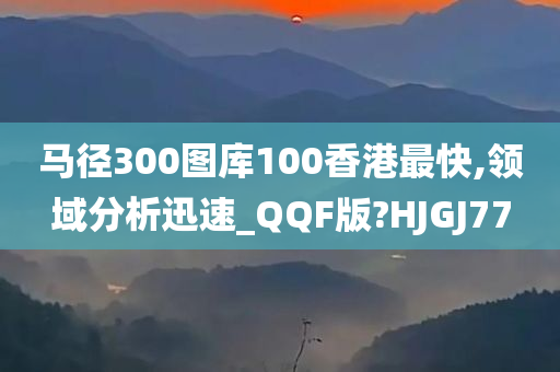 马径300图库100香港最快,领域分析迅速_QQF版?HJGJ77