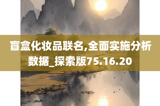 盲盒化妆品联名,全面实施分析数据_探索版75.16.20