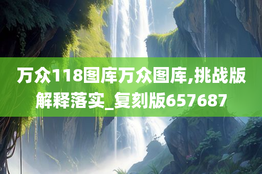 万众118图库万众图库,挑战版解释落实_复刻版657687