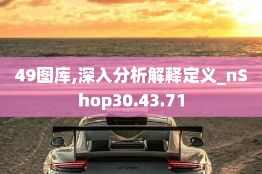 49图库,深入分析解释定义_nShop30.43.71