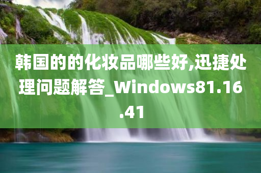 韩国的的化妆品哪些好,迅捷处理问题解答_Windows81.16.41