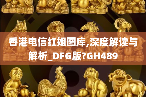 香港电信红姐图库,深度解读与解析_DFG版?GH489