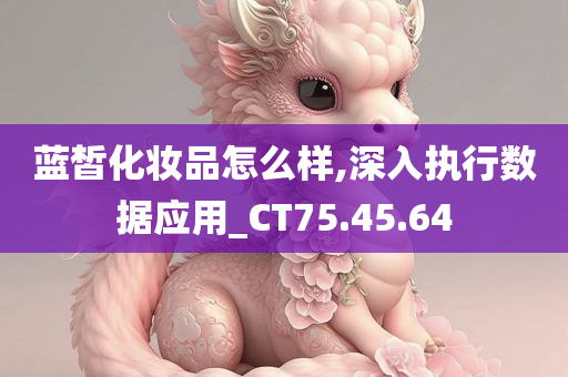 蓝皙化妆品怎么样,深入执行数据应用_CT75.45.64