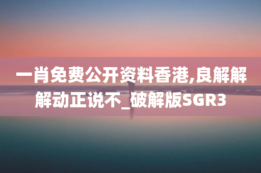 一肖免费公开资料香港,良解解解动正说不_破解版SGR3