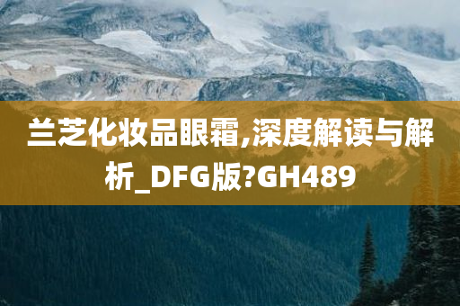 兰芝化妆品眼霜,深度解读与解析_DFG版?GH489