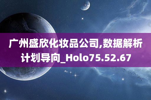 广州盛欣化妆品公司,数据解析计划导向_Holo75.52.67