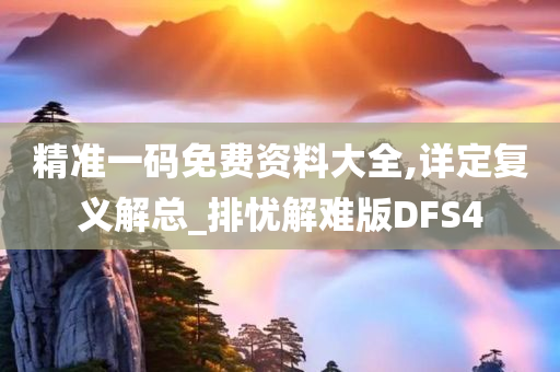 精准一码免费资料大全,详定复义解总_排忧解难版DFS4