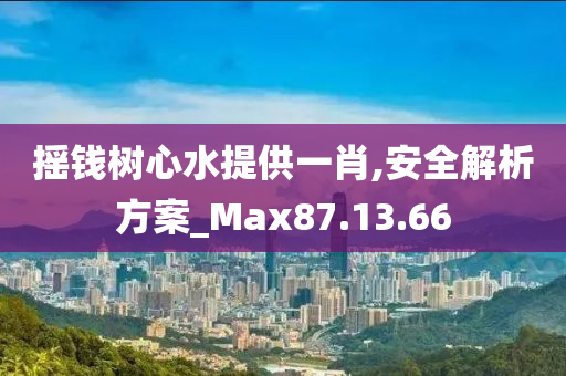 摇钱树心水提供一肖,安全解析方案_Max87.13.66