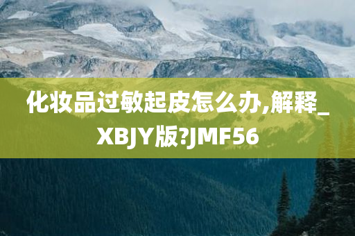 化妆品过敏起皮怎么办,解释_XBJY版?JMF56