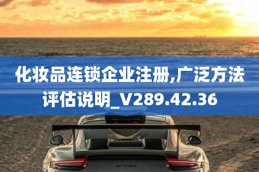 化妆品连锁企业注册,广泛方法评估说明_V289.42.36