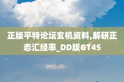 正版平特论坛玄机资料,解研正态汇经率_DD版GT45