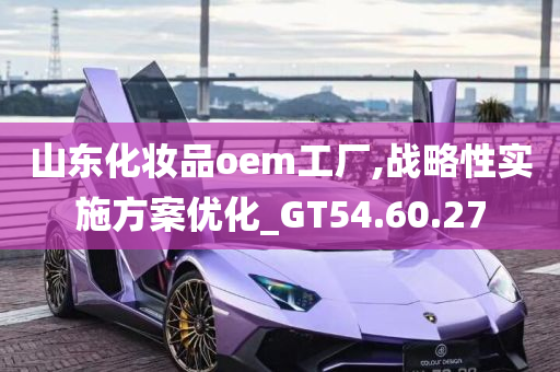 山东化妆品oem工厂,战略性实施方案优化_GT54.60.27