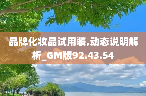 品牌化妆品试用装,动态说明解析_GM版92.43.54