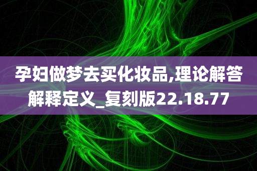 孕妇做梦去买化妆品,理论解答解释定义_复刻版22.18.77