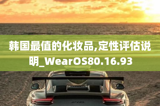 韩国最值的化妆品,定性评估说明_WearOS80.16.93