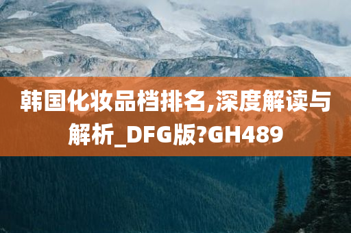 韩国化妆品档排名,深度解读与解析_DFG版?GH489