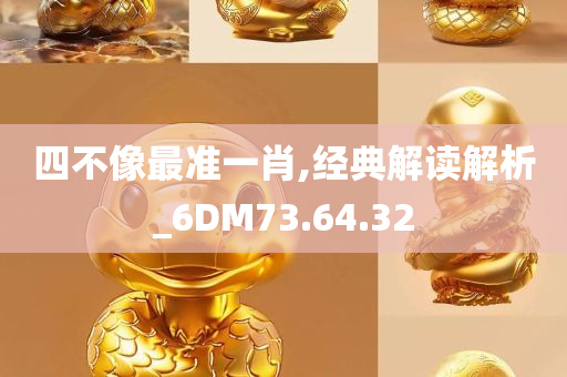 四不像最准一肖,经典解读解析_6DM73.64.32