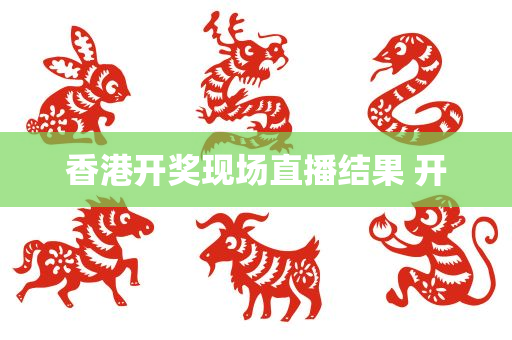 香港开奖现场直播结果 开