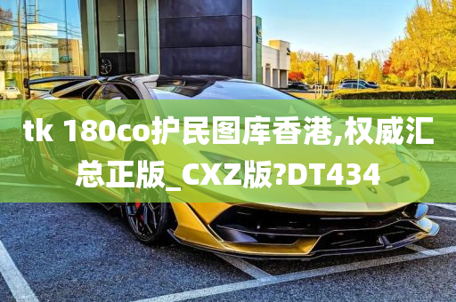 tk 180co护民图库香港,权威汇总正版_CXZ版?DT434