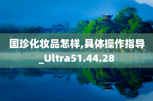 国珍化妆品怎样,具体操作指导_Ultra51.44.28