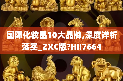 国际化妆品10大品牌,深度详析落实_ZXC版?HII7664