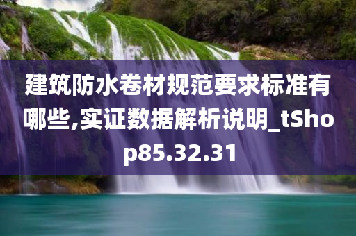 建筑防水卷材规范要求标准有哪些,实证数据解析说明_tShop85.32.31