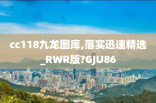 cc118九龙图库,落实迅速精选_RWR版?GJU86