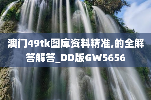 澳门49tk图库资料精准,的全解答解答_DD版GW5656