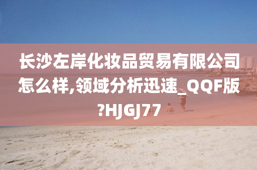 长沙左岸化妆品贸易有限公司怎么样,领域分析迅速_QQF版?HJGJ77