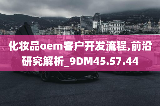 化妆品oem客户开发流程,前沿研究解析_9DM45.57.44