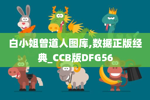 白小姐曾道人图库,数据正版经典_CCB版DFG56