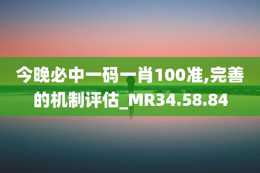 今晚必中一码一肖100准,完善的机制评估_MR34.58.84