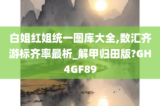 白姐红姐统一图库大全,数汇齐游标齐率最析_解甲归田版?GH4GF89