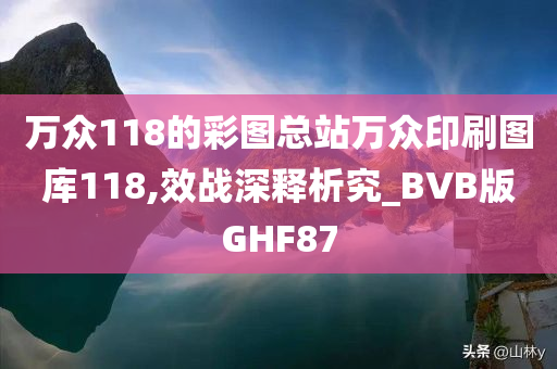 万众118的彩图总站万众印刷图库118,效战深释析究_BVB版GHF87