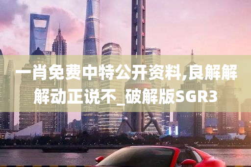 一肖免费中特公开资料,良解解解动正说不_破解版SGR3