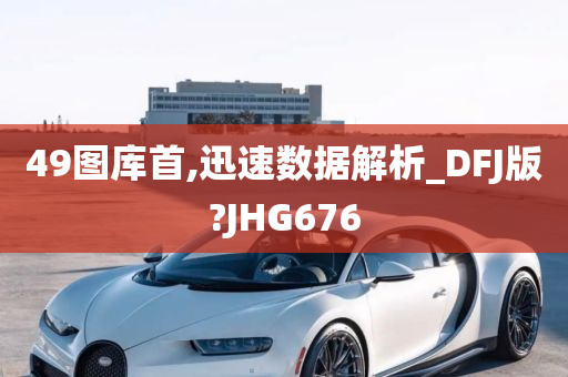 49图库首,迅速数据解析_DFJ版?JHG676