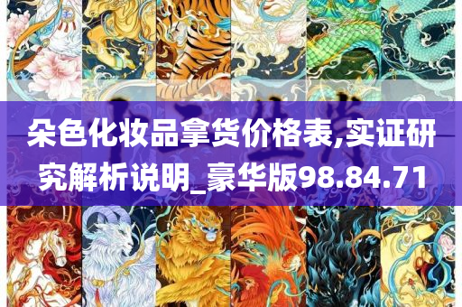 朵色化妆品拿货价格表,实证研究解析说明_豪华版98.84.71