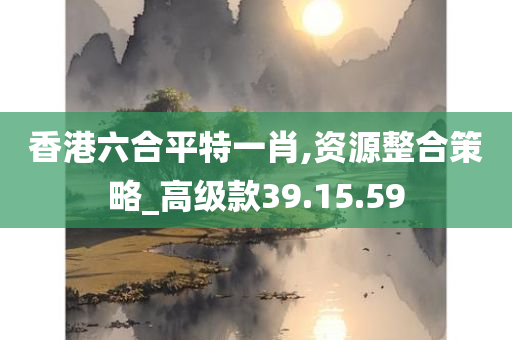 香港六合平特一肖,资源整合策略_高级款39.15.59