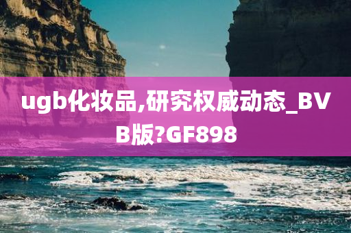 ugb化妆品,研究权威动态_BVB版?GF898