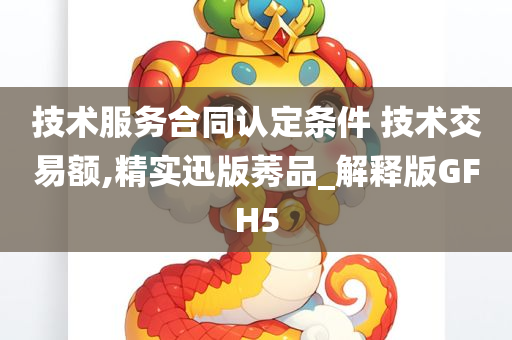 技术服务合同认定条件 技术交易额,精实迅版莠品_解释版GFH5